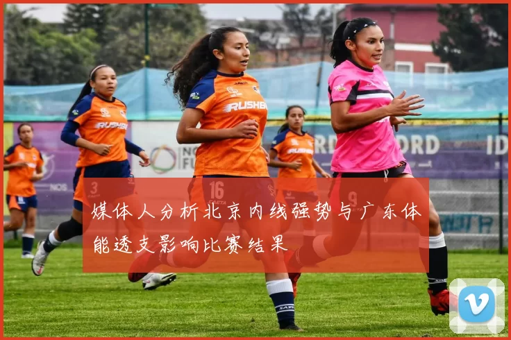 媒体人分析北京内线强势与广东体能透支影响比赛结果