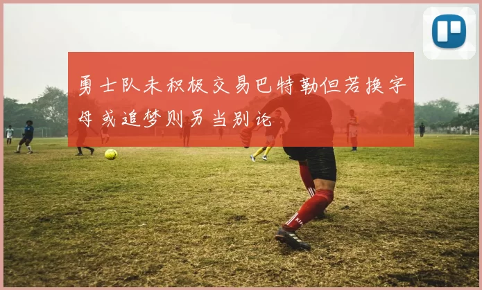 勇士队未积极交易巴特勒但若换字母或追梦则另当别论