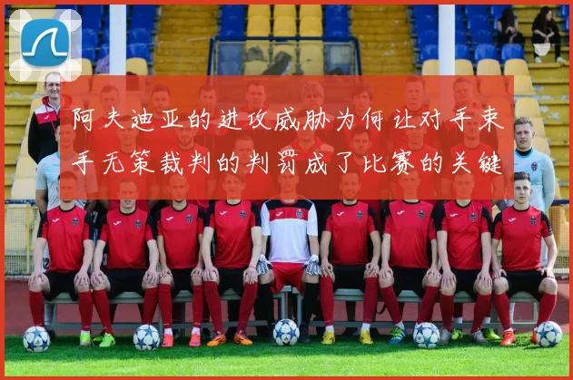 阿夫迪亚的进攻威胁为何让对手束手无策裁判的判罚成了比赛的关键因素