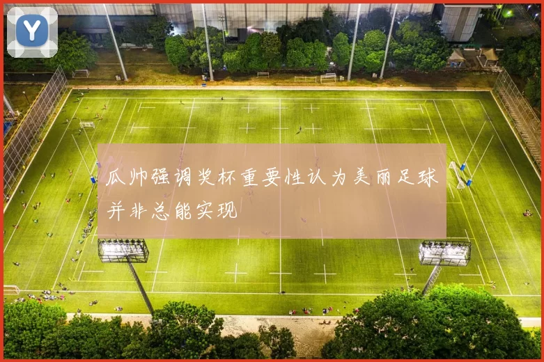 瓜帅强调奖杯重要性认为美丽足球并非总能实现