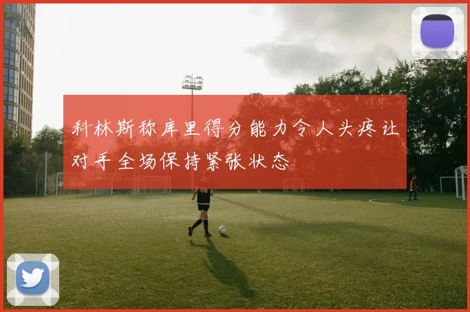 科林斯称库里得分能力令人头疼让对手全场保持紧张状态
