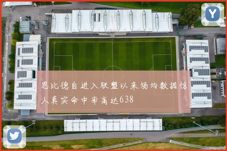 恩比德自进入联盟以来场均数据惊人真实命中率高达638