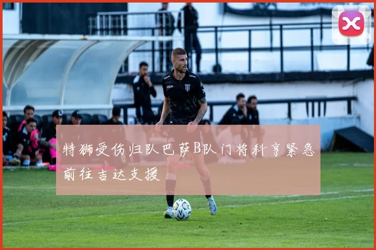 特狮受伤归队巴萨B队门将科亨紧急前往吉达支援