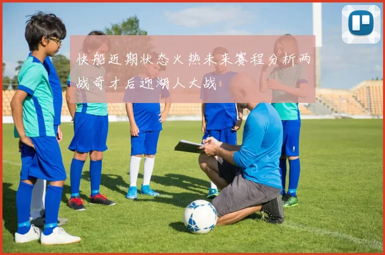 快船近期状态火热未来赛程分析两战奇才后迎湖人大战